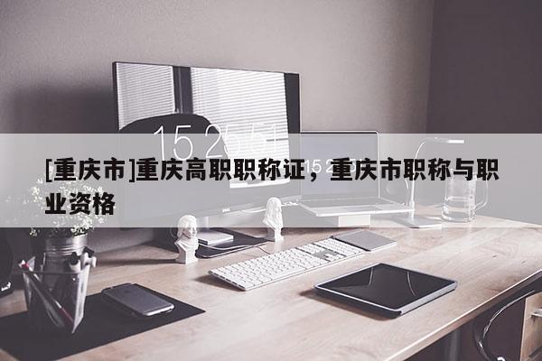 [重慶市]重慶高職職稱證，重慶市職稱與職業(yè)資格