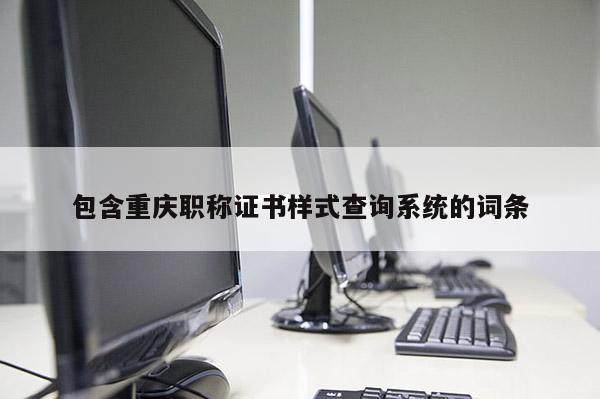 包含重慶職稱證書樣式查詢系統(tǒng)的詞條