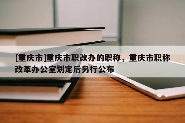 [重慶市]重慶市職改辦的職稱，重慶市職稱改革辦公室劃定后另行公布