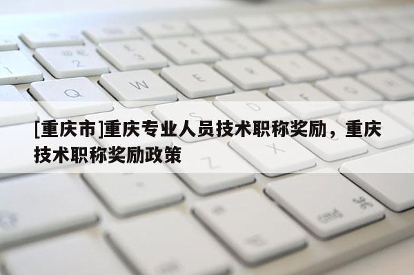 [重慶市]重慶專業人員技術職稱獎勵，重慶技術職稱獎勵政策