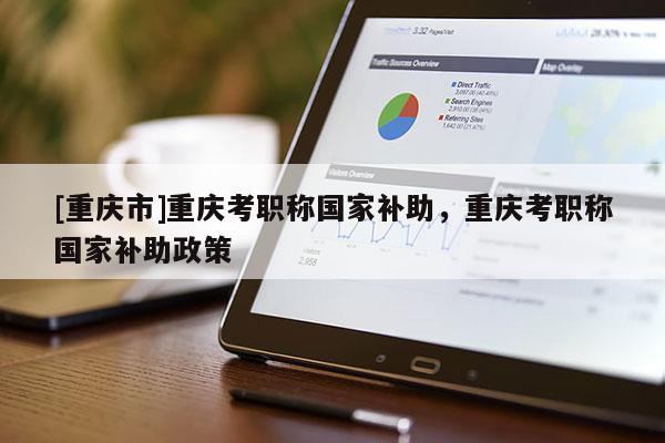 [重慶市]重慶考職稱國家補助，重慶考職稱國家補助政策
