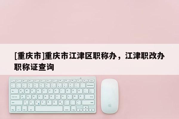[重慶市]重慶市江津區職稱辦，江津職改辦職稱證查詢