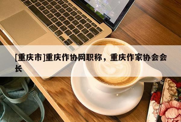 [重慶市]重慶作協網職稱，重慶作家協會會長