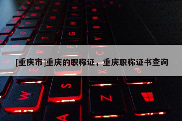 [重慶市]重慶的職稱證，重慶職稱證書查詢