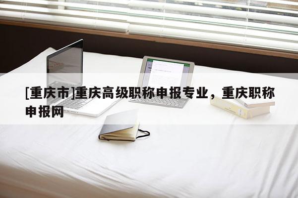[重慶市]重慶高級職稱申報專業，重慶職稱申報網