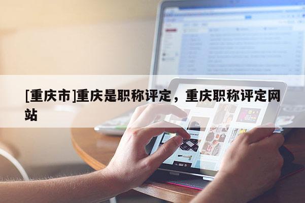 [重慶市]重慶是職稱評(píng)定，重慶職稱評(píng)定網(wǎng)站
