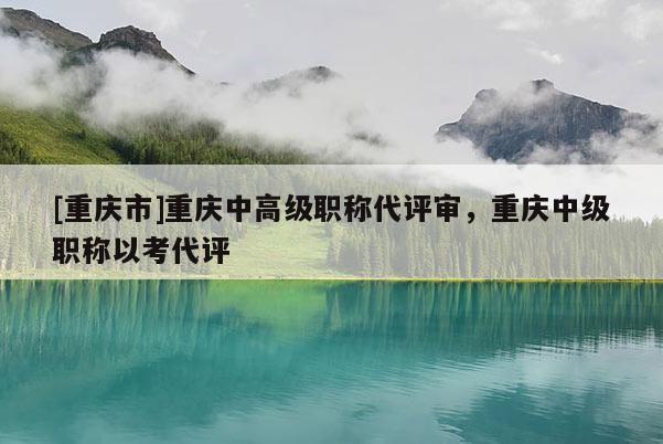 [重慶市]重慶中高級職稱代評審，重慶中級職稱以考代評