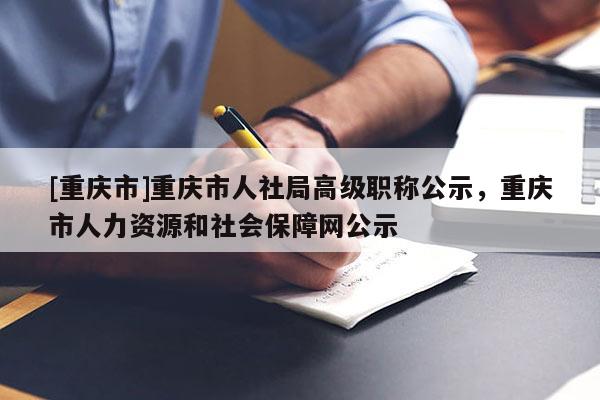 [重慶市]重慶市人社局高級職稱公示，重慶市人力資源和社會保障網公示
