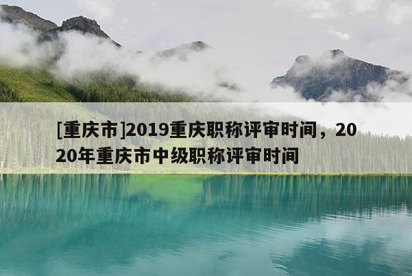 [重慶市]2019重慶職稱評(píng)審時(shí)間，2020年重慶市中級(jí)職稱評(píng)審時(shí)間