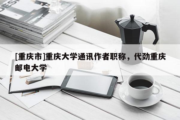 [重慶市]重慶大學通訊作者職稱，代勁重慶郵電大學