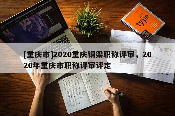 [重慶市]2020重慶銅梁職稱評審，2020年重慶市職稱評審評定