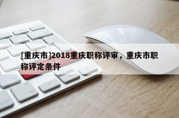 [重慶市]2018重慶職稱評審，重慶市職稱評定條件