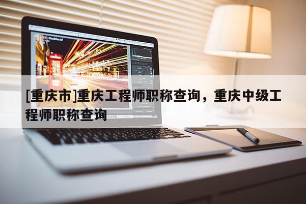 [重慶市]重慶工程師職稱查詢，重慶中級工程師職稱查詢