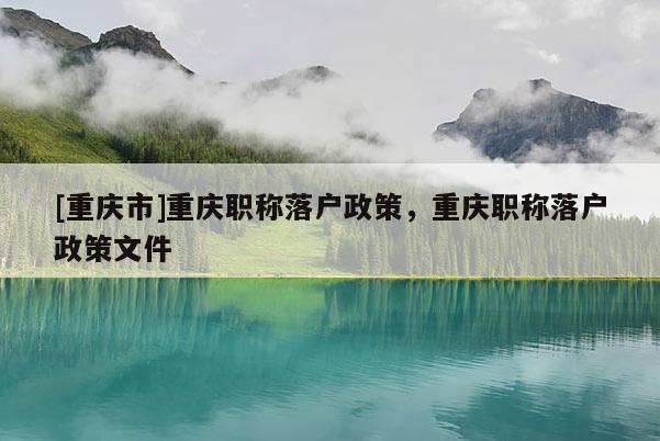 [重慶市]重慶職稱落戶政策，重慶職稱落戶政策文件