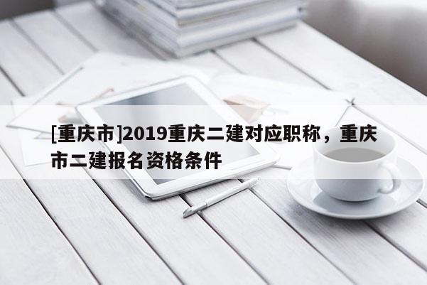 [重慶市]2019重慶二建對應(yīng)職稱，重慶市二建報名資格條件