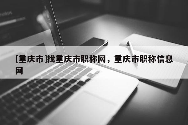 [重慶市]找重慶市職稱網，重慶市職稱信息網