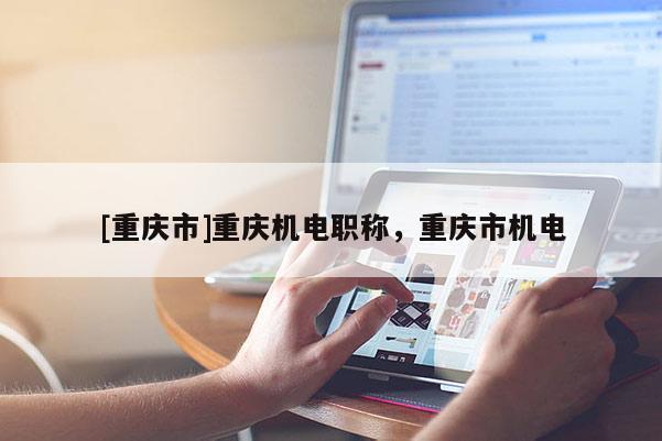 [重慶市]重慶機電職稱，重慶市機電