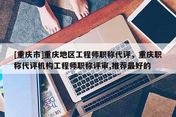 [重慶市]重慶地區工程師職稱代評，重慶職稱代評機構工程師職稱評審,推薦最好的