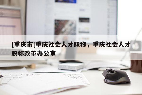 [重慶市]重慶社會人才職稱，重慶社會人才職稱改革辦公室