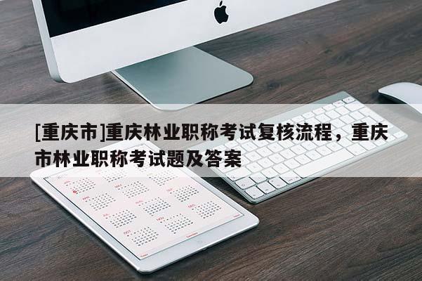 [重慶市]重慶林業職稱考試復核流程，重慶市林業職稱考試題及答案