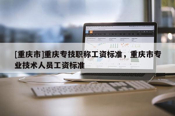 [重慶市]重慶專技職稱工資標準，重慶市專業技術人員工資標準