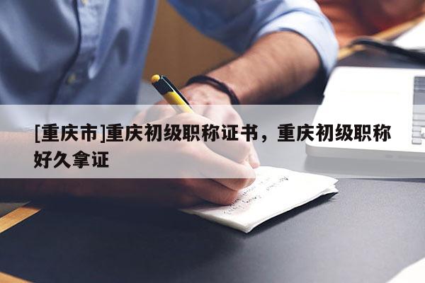 [重慶市]重慶初級職稱證書，重慶初級職稱好久拿證