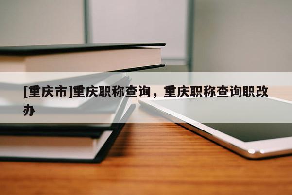 [重慶市]重慶職稱查詢，重慶職稱查詢職改辦