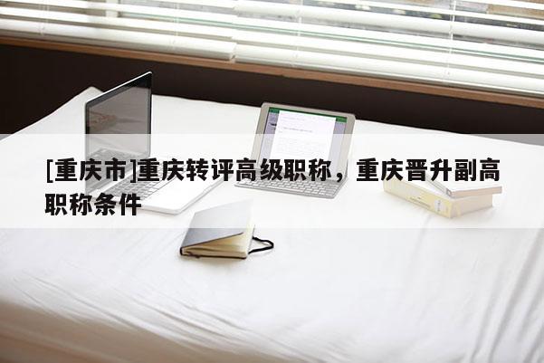 [重慶市]重慶轉評高級職稱，重慶晉升副高職稱條件