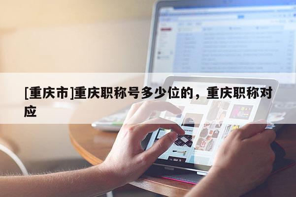 [重慶市]重慶職稱號多少位的，重慶職稱對應
