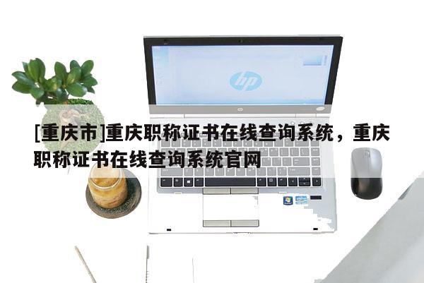 [重慶市]重慶職稱證書在線查詢系統(tǒng)，重慶職稱證書在線查詢系統(tǒng)官網(wǎng)