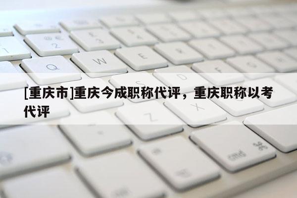 [重慶市]重慶今成職稱代評(píng)，重慶職稱以考代評(píng)