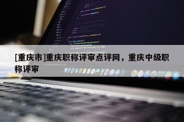 [重慶市]重慶職稱評審點(diǎn)評網(wǎng)，重慶中級職稱評審