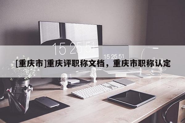 [重慶市]重慶評職稱文檔，重慶市職稱認定