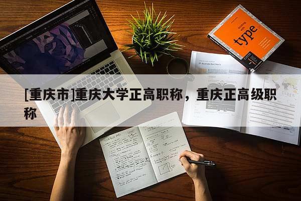 [重慶市]重慶大學正高職稱，重慶正高級職稱