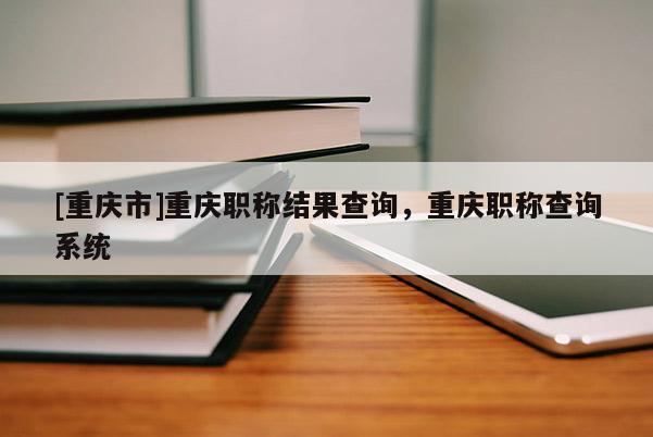 [重慶市]重慶職稱結果查詢，重慶職稱查詢系統