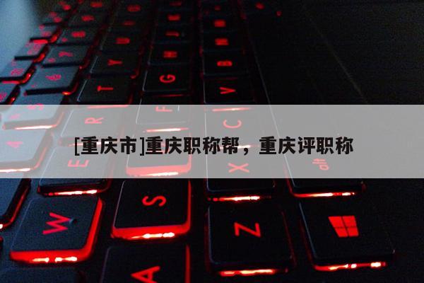 [重慶市]重慶職稱(chēng)幫，重慶評(píng)職稱(chēng)