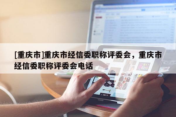 [重慶市]重慶市經信委職稱評委會，重慶市經信委職稱評委會電話