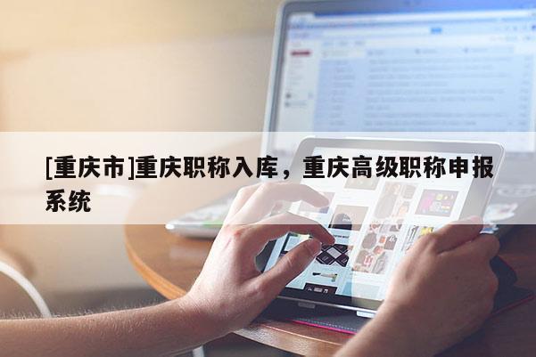 [重慶市]重慶職稱入庫，重慶高級職稱申報系統
