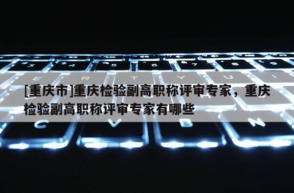 [重慶市]重慶檢驗副高職稱評審專家，重慶檢驗副高職稱評審專家有哪些