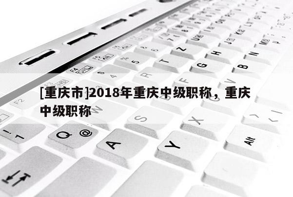 [重慶市]2018年重慶中級職稱，重慶 中級職稱