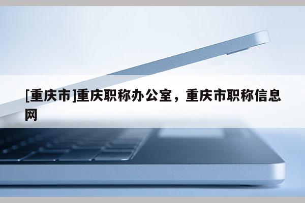 [重慶市]重慶職稱辦公室，重慶市職稱信息網