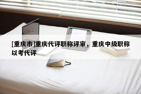 [重慶市]重慶代評職稱評審，重慶中級職稱以考代評