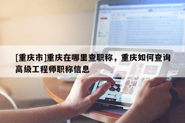 [重慶市]重慶在哪里查職稱，重慶如何查詢高級(jí)工程師職稱信息
