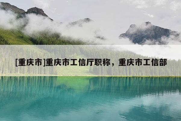 [重慶市]重慶市工信廳職稱，重慶市工信部