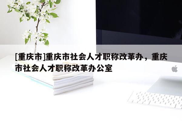 [重慶市]重慶市社會人才職稱改革辦，重慶市社會人才職稱改革辦公室