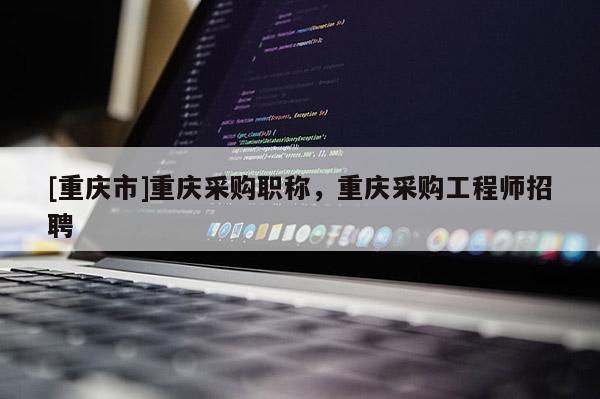 [重慶市]重慶采購職稱，重慶采購工程師招聘