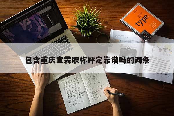 包含重慶宣霖職稱評(píng)定靠譜嗎的詞條