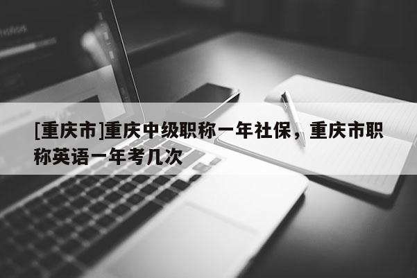 [重慶市]重慶中級職稱一年社保，重慶市職稱英語一年考幾次