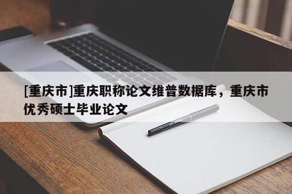 [重慶市]重慶職稱論文維普數據庫，重慶市優秀碩士畢業論文