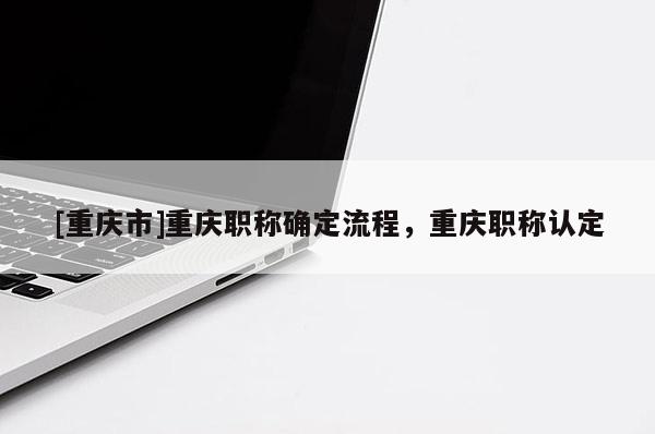 [重慶市]重慶職稱確定流程，重慶職稱認定
